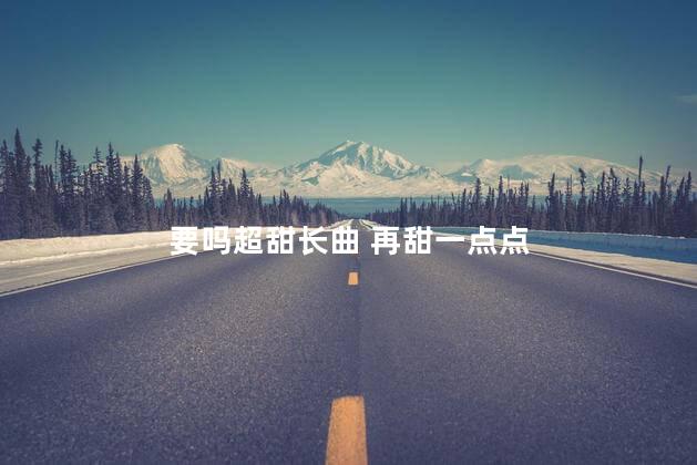 要吗超甜长曲 再甜一点点